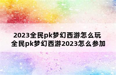 2023全民pk梦幻西游怎么玩 全民pk梦幻西游2023怎么参加